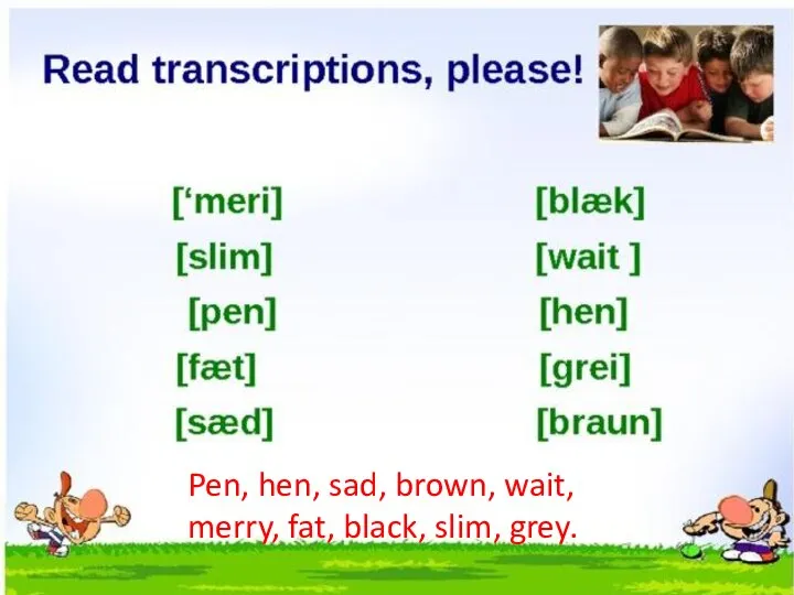 Pen, hen, sad, brown, wait, merry, fat, black, slim, grey.