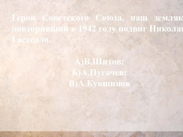 Герой Советского Союза, наш земляк, повторивший в 1942 году подвиг Николая Гастелло. А)В.Шитов; Б)А.Пугачев; В)А.Кувшинов