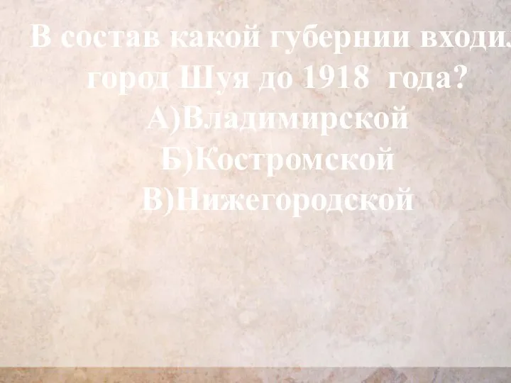 В состав какой губернии входил город Шуя до 1918 года? А)Владимирской Б)Костромской В)Нижегородской