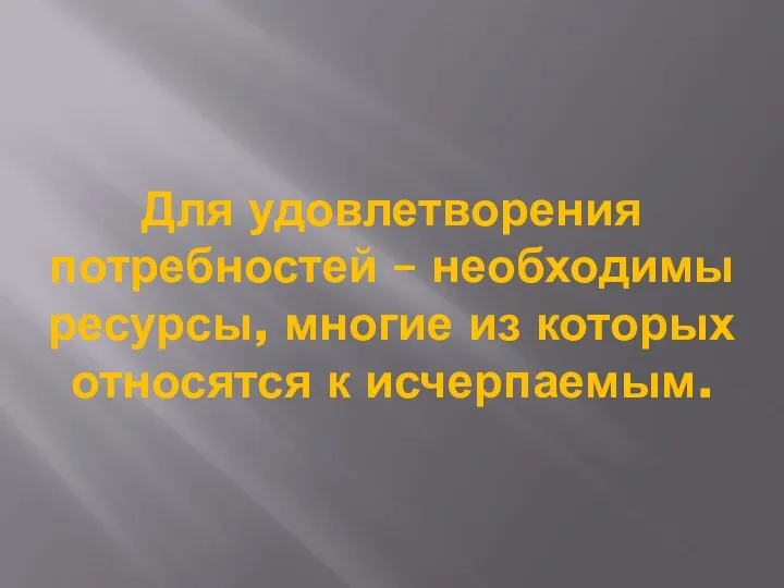 Для удовлетворения потребностей – необходимы ресурсы, многие из которых относятся к исчерпаемым.