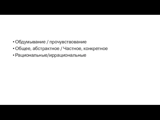 Обдумывание / прочувствование Общее, абстрактное / Частное, конкретное Рациональные/иррациональные