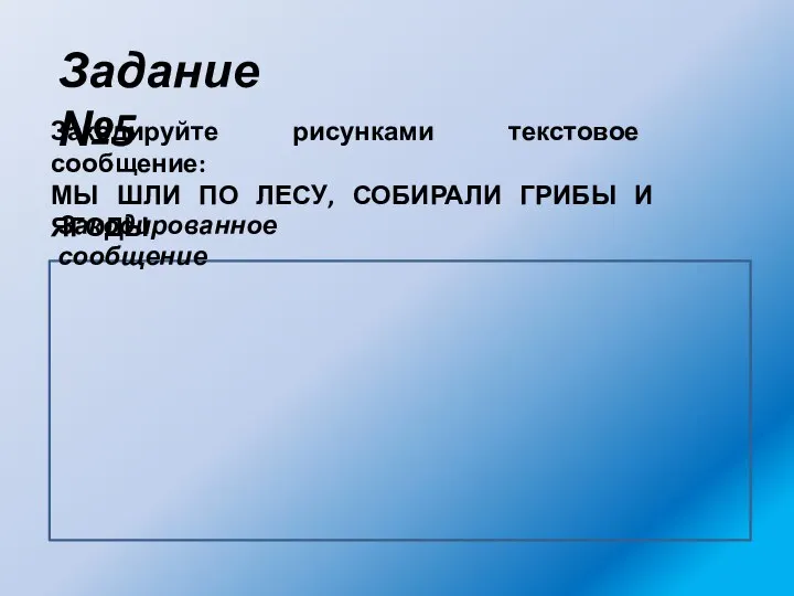 Закодируйте рисунками текстовое сообщение: МЫ ШЛИ ПО ЛЕСУ, СОБИРАЛИ ГРИБЫ И ЯГОДЫ Задание №5 Закодированное сообщение