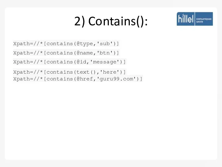 2) Contains(): Xpath=//*[contains(@type,'sub')] Xpath=//*[contains(@name,'btn')] Xpath=//*[contains(@id,'message')] Xpath=//*[contains(text(),'here')] Xpath=//*[contains(@href,'guru99.com')]