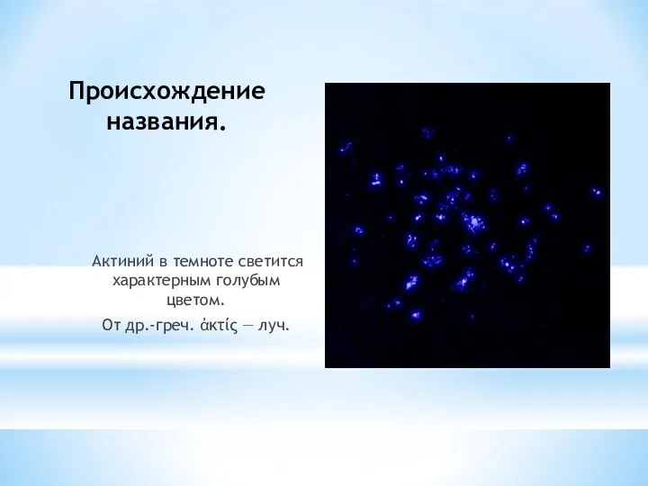 Происхождение названия. Актиний в темноте светится характерным голубым цветом. От др.-греч. ἀκτίς — луч.