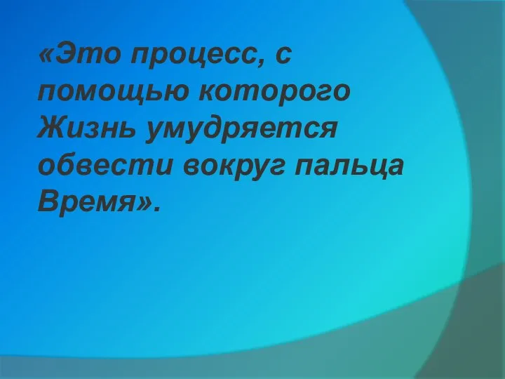 «Это процесс, с помощью которого Жизнь умудряется обвести вокруг пальца Время».