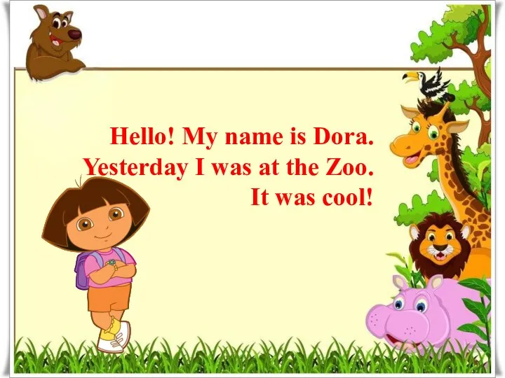 Hello! My name is Dora. Yesterday I was at the Zoo. It was cool!