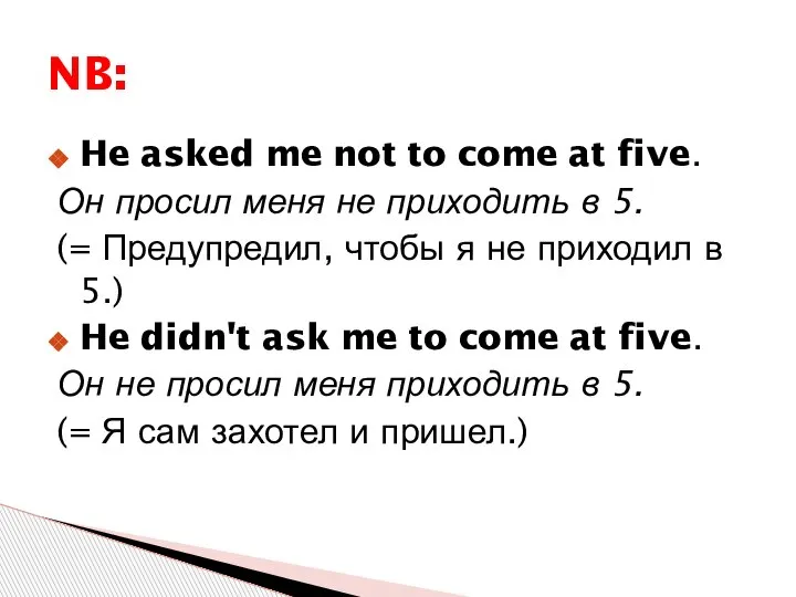 He asked me not to come at five. Он просил меня не