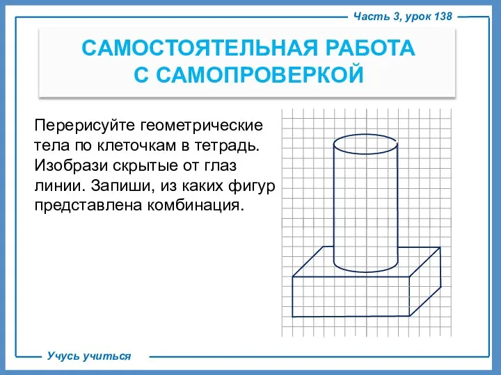 Часть 3, урок 138 Учусь учиться САМОСТОЯТЕЛЬНАЯ РАБОТА С САМОПРОВЕРКОЙ Перерисуйте геометрические