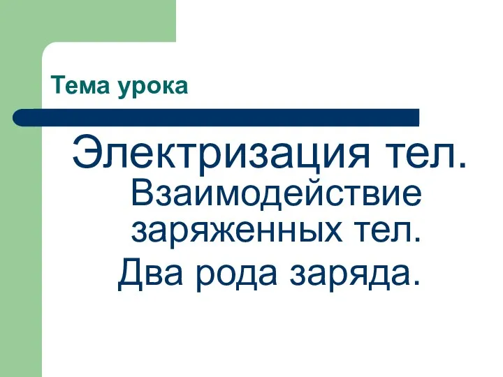 Тема урока Электризация тел. Взаимодействие заряженных тел. Два рода заряда.