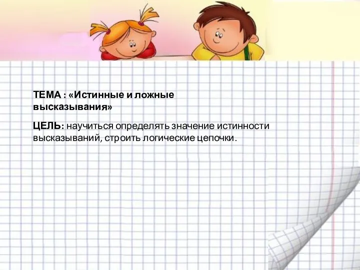 ТЕМА : «Истинные и ложные высказывания» ЦЕЛЬ: научиться определять значение истинности высказываний, строить логические цепочки.