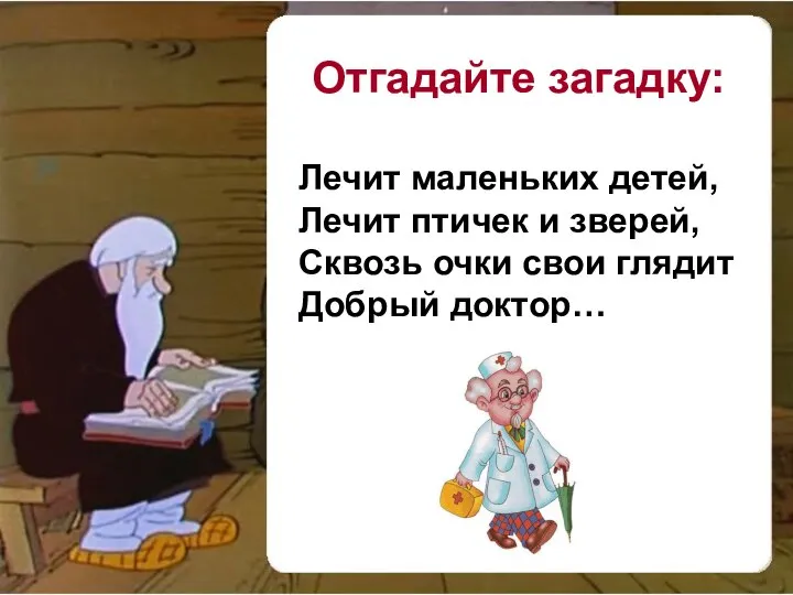 Лечит маленьких детей, Лечит птичек и зверей, Сквозь очки свои глядит Добрый доктор… Отгадайте загадку: