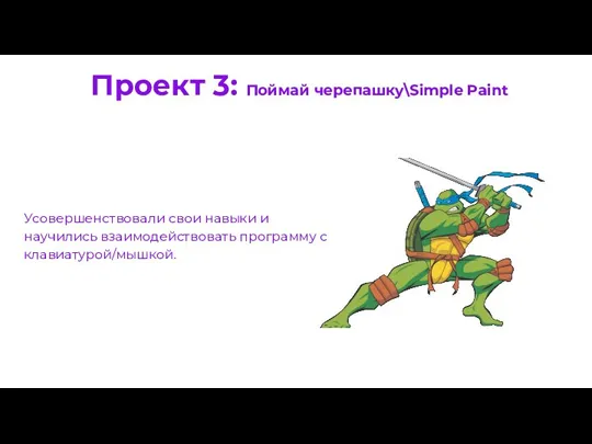 Проект 3: Поймай черепашку\Simple Paint Усовершенствовали свои навыки и научились взаимодействовать программу с клавиатурой/мышкой.