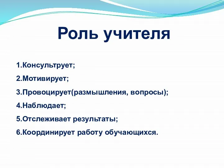 Роль учителя 1.Консультрует; 2.Мотивирует; 3.Провоцирует(размышления, вопросы); 4.Наблюдает; 5.Отслеживает результаты; 6.Координирует работу обучающихся.