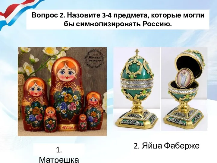 Вопрос 2. Назовите 3-4 предмета, которые могли бы символизировать Россию. 1. Матрешка 2. Яйца Фаберже