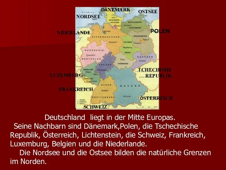 Deutschland liegt in der Mitte Europas. Seine Nachbarn sind Dänemark,Polen, die Tschechische