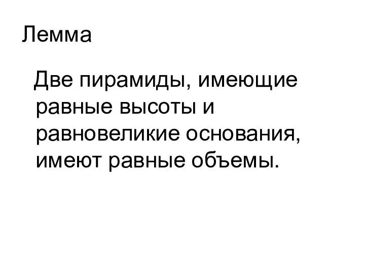 Лемма Две пирамиды, имеющие равные высоты и равновеликие основания, имеют равные объемы.