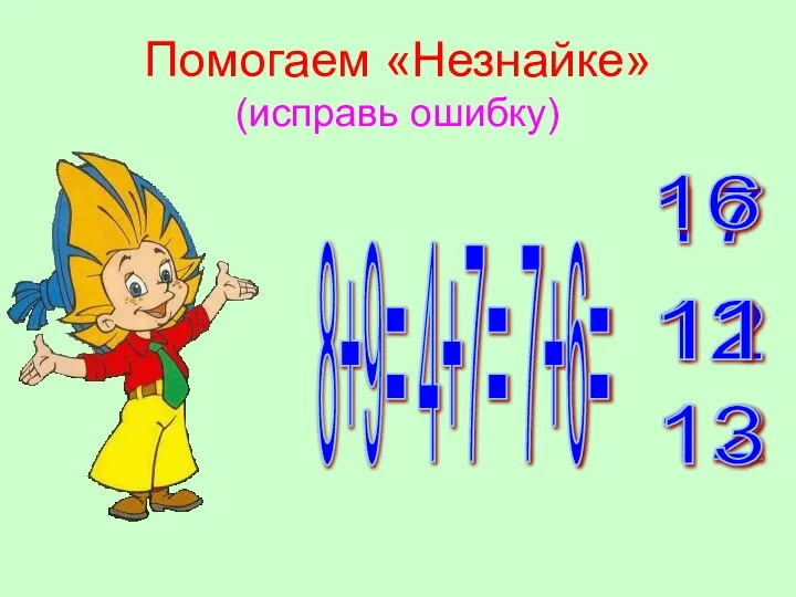 Помогаем «Незнайке» (исправь ошибку) 8+9= 4+7= 7+6= 12 12 17 13 16 11