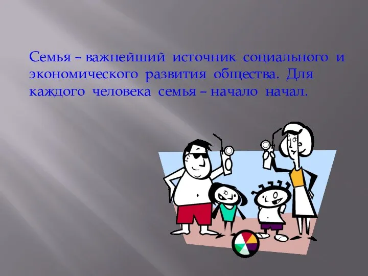 Семья – важнейший источник социального и экономического развития общества. Для каждого человека семья – начало начал.