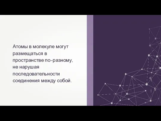 Атомы в молекуле могут размещаться в пространстве по-разному, не нарушая последовательности соединения между собой.