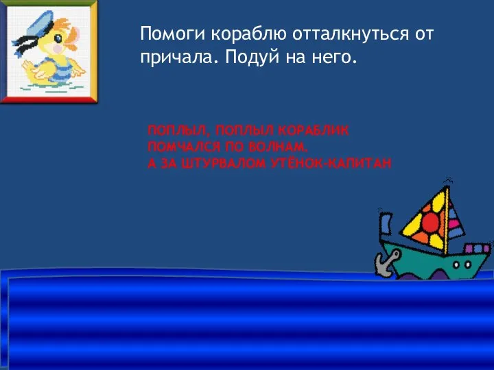 ПОПЛЫЛ, ПОПЛЫЛ КОРАБЛИК ПОМЧАЛСЯ ПО ВОЛНАМ. А ЗА ШТУРВАЛОМ УТЁНОК-КАПИТАН Помоги кораблю