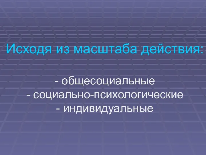 Исходя из масштаба действия: - общесоциальные - социально-психологические - индивидуальные