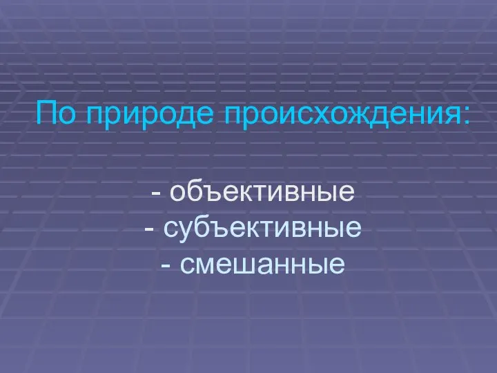 По природе происхождения: - объективные - субъективные - смешанные