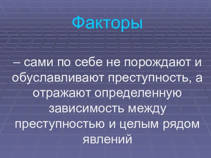 Факторы – сами по себе не порождают и обуславливают преступность, а отражают