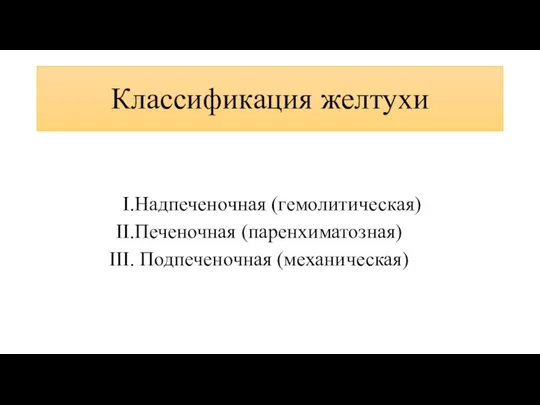 Классификация желтухи Надпеченочная (гемолитическая) Печеночная (паренхиматозная) Подпеченочная (механическая)