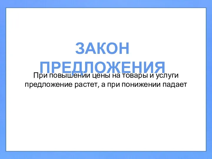 При повышении цены на товары и услуги предложение растет, а при понижении падает ЗАКОН ПРЕДЛОЖЕНИЯ