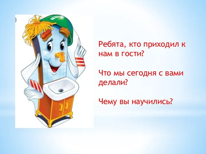 Ребята, кто приходил к нам в гости? Что мы сегодня с вами делали? Чему вы научились?