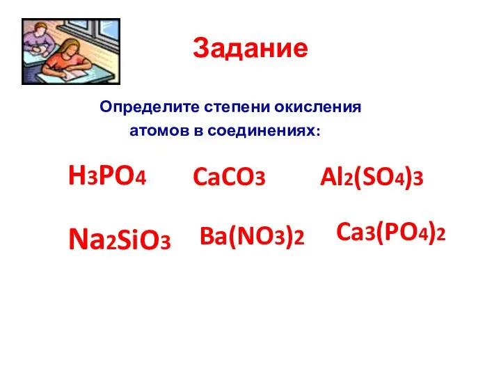 Задание Определите степени окисления атомов в соединениях: H3PO4 CaCO3 Al2(SO4)3 Na2SiO3 Ba(NO3)2 Ca3(PO4)2