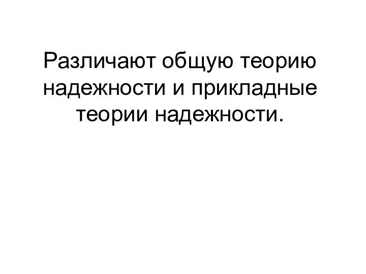 Различают общую теорию надежности и прикладные теории надежности.