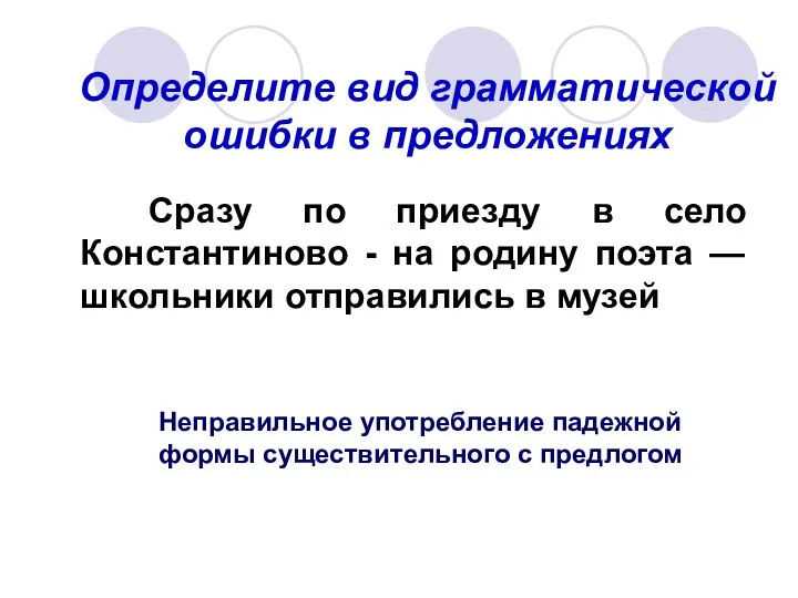 Определите вид грамматической ошибки в предложениях Сразу по приезду в село Константиново