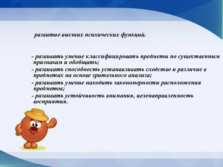 - развитие высших психических функций. - развивать умение классифицировать предметы по существенным