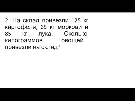 2. На склад привезли 125 кг картофеля, 65 кг моркови и 85