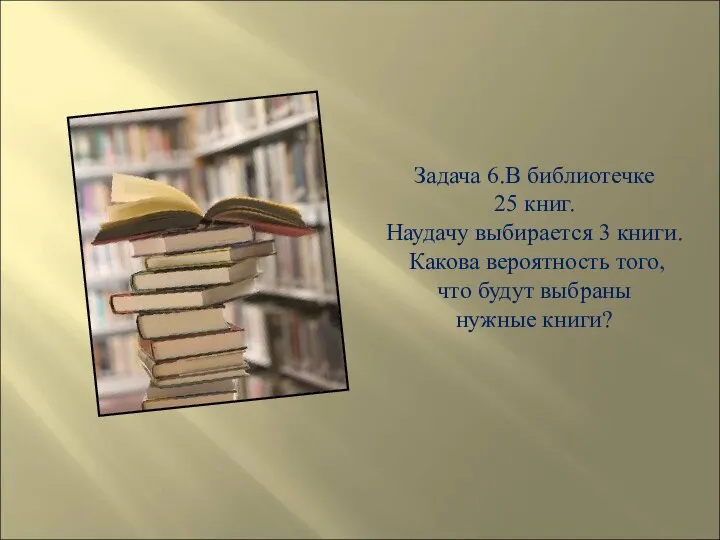 Задача 6.В библиотечке 25 книг. Наудачу выбирается 3 книги. Какова вероятность того,