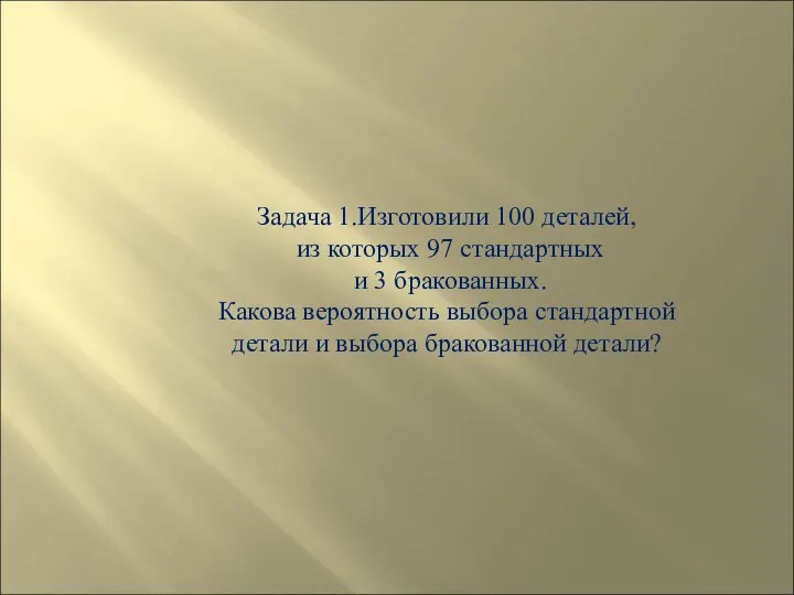 Задача 1.Изготовили 100 деталей, из которых 97 стандартных и 3 бракованных. Какова