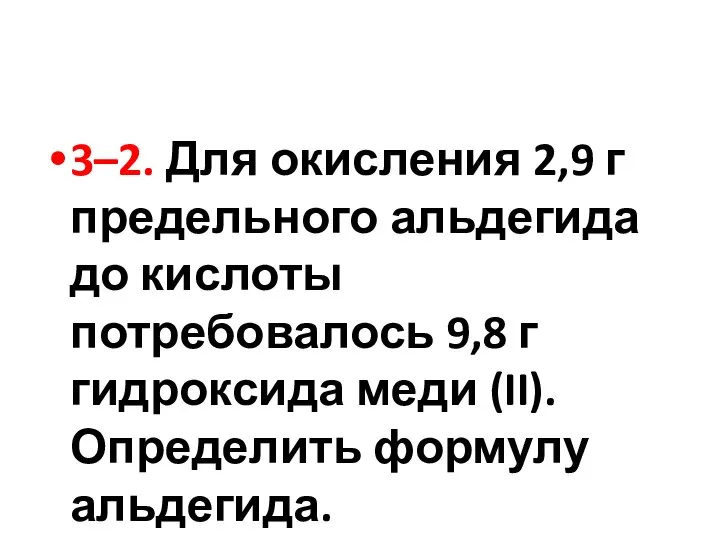 3–2. Для окисления 2,9 г предельного альдегида до кислоты потребовалось 9,8 г