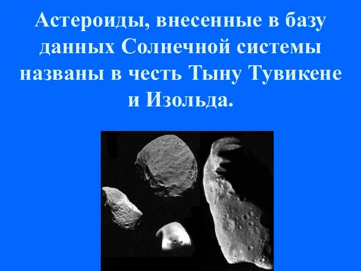 Астероиды, внесенные в базу данных Солнечной системы названы в честь Тыну Тувикене и Изольда.