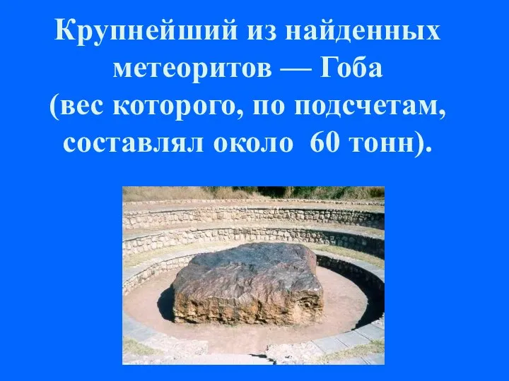 Крупнейший из найденных метеоритов — Гоба (вес которого, по подсчетам, составлял около 60 тонн).