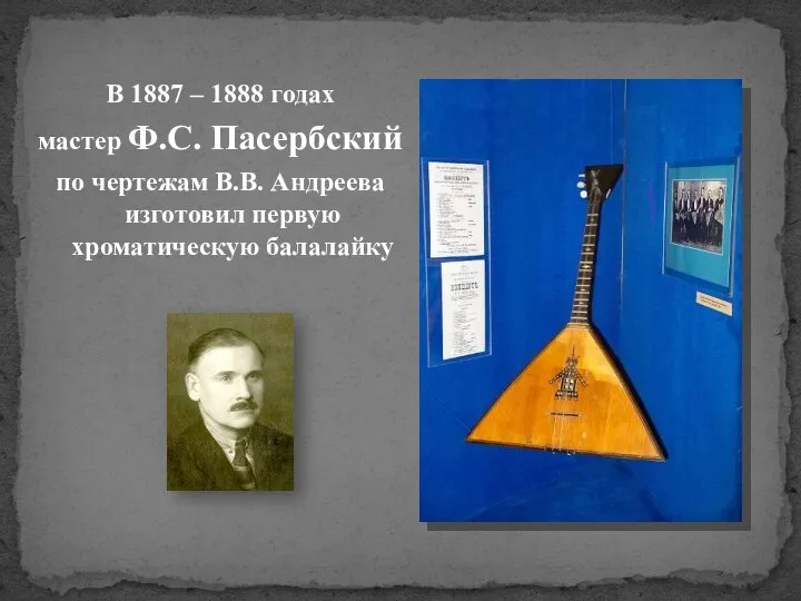 В 1887 – 1888 годах мастер Ф.С. Пасербский по чертежам В.В. Андреева изготовил первую хроматическую балалайку