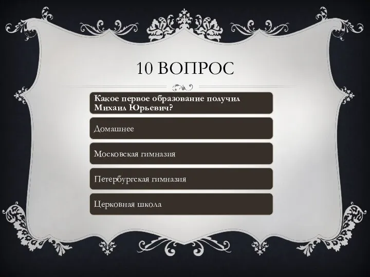 10 ВОПРОС Какое первое образование получил Михаил Юрьевич? Домашнее Московская гимназия Петербургская гимназия Церковная школа