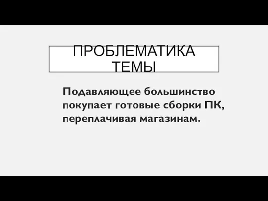 ПРОБЛЕМАТИКА ТЕМЫ Подавляющее большинство покупает готовые сборки ПК, переплачивая магазинам.