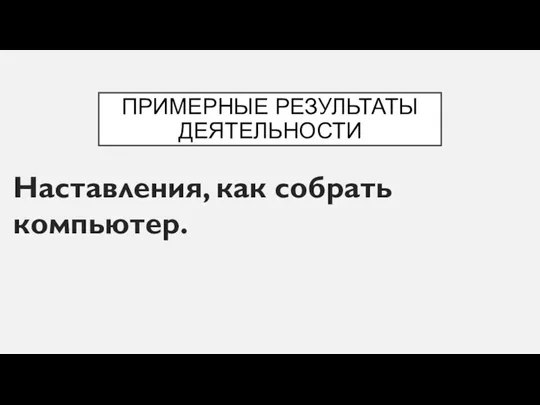 ПРИМЕРНЫЕ РЕЗУЛЬТАТЫ ДЕЯТЕЛЬНОСТИ Наставления, как собрать компьютер.