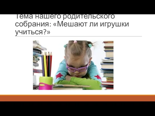 Тема нашего родительского собрания: «Мешают ли игрушки учиться?»