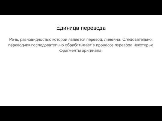 Единица перевода Речь, разновидностью которой является перевод, линейна. Следовательно, переводчик последовательно обрабатывает