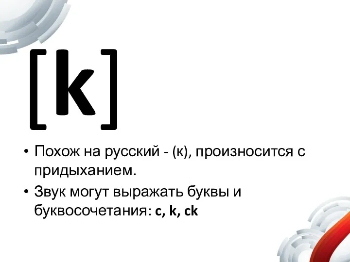 [k] Похож на русский - (к), произносится с придыханием. Звук могут выражать