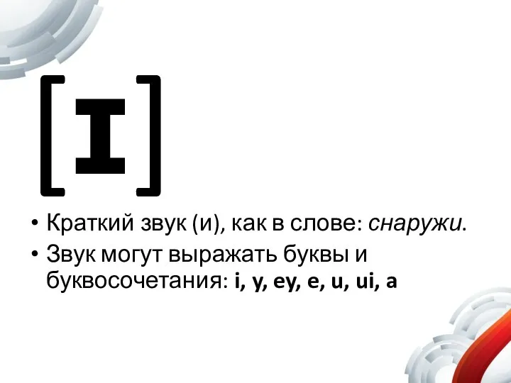 [ɪ] Краткий звук (и), как в слове: снаружи. Звук могут выражать буквы