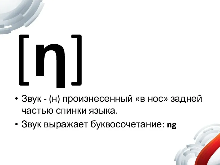 [ƞ] Звук - (н) произнесенный «в нос» задней частью спинки языка. Звук выражает буквосочетание: ng