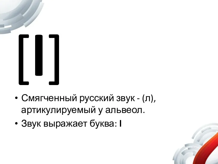 [l] Смягченный русский звук - (л), артикулируемый у альвеол. Звук выражает буква: l